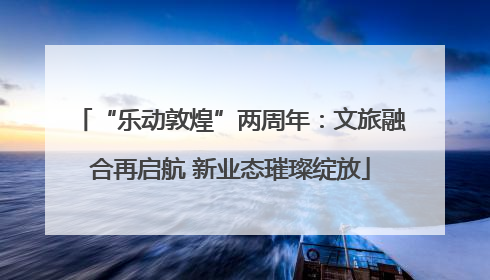 “乐动敦煌”两周年：文旅融合再启航 新业态璀璨绽放